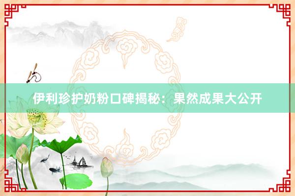 伊利珍护奶粉口碑揭秘：果然成果大公开