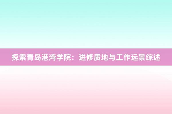 探索青岛港湾学院：进修质地与工作远景综述