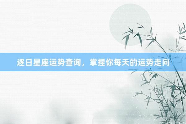 逐日星座运势查询，掌捏你每天的运势走向
