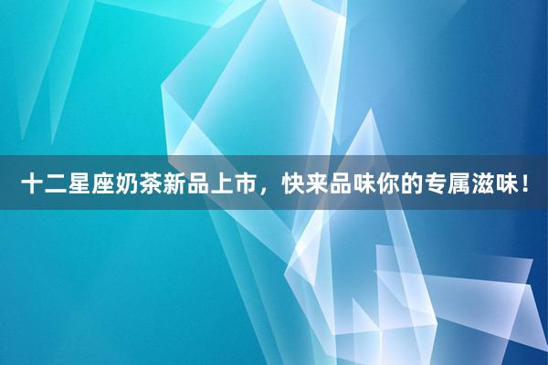 十二星座奶茶新品上市，快来品味你的专属滋味！