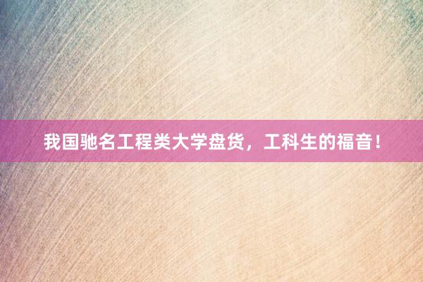 我国驰名工程类大学盘货，工科生的福音！